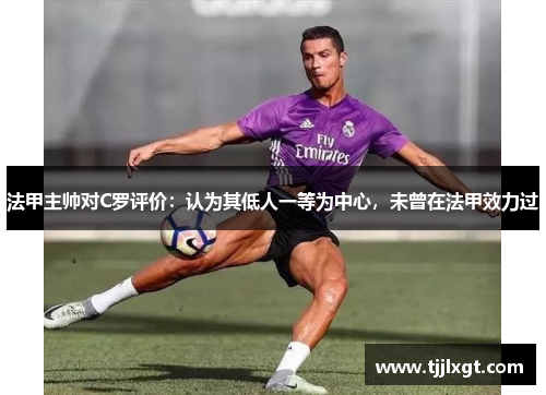 法甲主帅对C罗评价：认为其低人一等为中心，未曾在法甲效力过